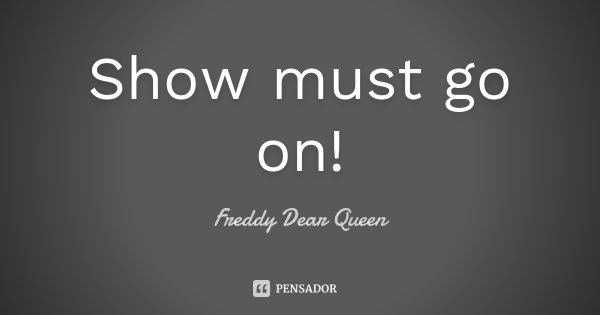 Show must go on!... Frase de Freddy Dear Queen.