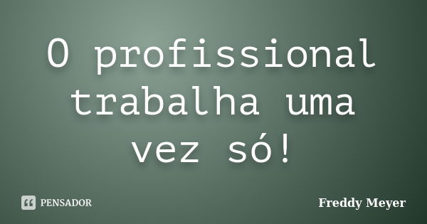 O profissional trabalha uma vez só!... Frase de Freddy Meyer.