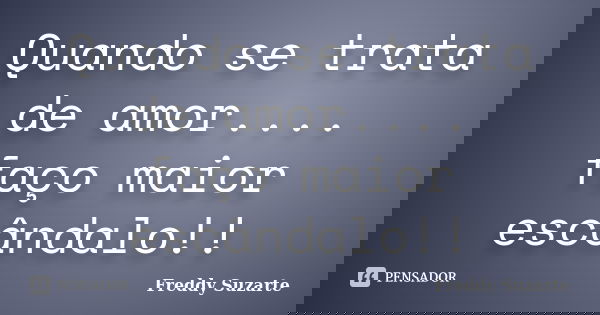 Quando se trata de amor.... faço maior escândalo!!... Frase de Freddy Suzarte.