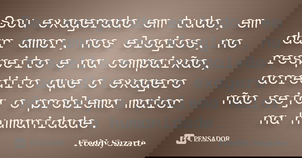 Sou exagerado em tudo, em dar amor, nos elogios, no respeito e na compaixão, acredito que o exagero não seja o problema maior na humanidade.... Frase de Freddy Suzarte.