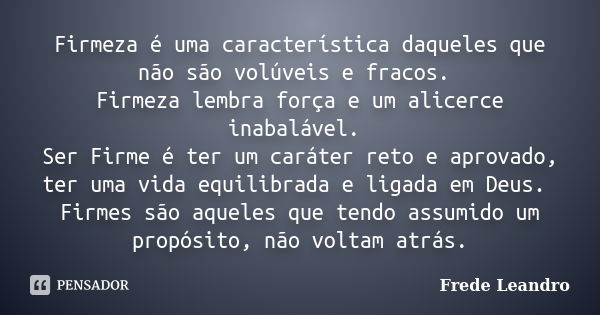 Firmeza é uma característica daqueles que não são volúveis e fracos. Firmeza lembra força e um alicerce inabalável. Ser Firme é ter um caráter reto e aprovado, ... Frase de Frede Leandro.