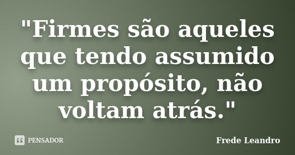 "Firmes são aqueles que tendo assumido um propósito, não voltam atrás."... Frase de Frede Leandro.