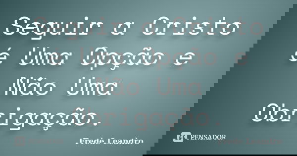 Seguir a Cristo é Uma Opção e Não Uma Obrigação.... Frase de Frede Leandro.