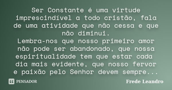 Ser Constante é uma virtude imprescindível a todo cristão, fala de uma atividade que não cessa e que não diminui. Lembra-nos que nosso primeiro amor não pode se... Frase de Frede Leandro.