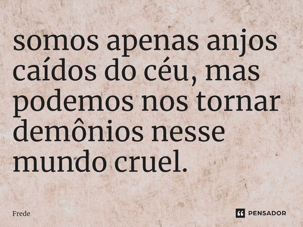 ⁠somos apenas anjos caídos do céu, mas podemos nos tornar demônios nesse mundo cruel.... Frase de Frede.