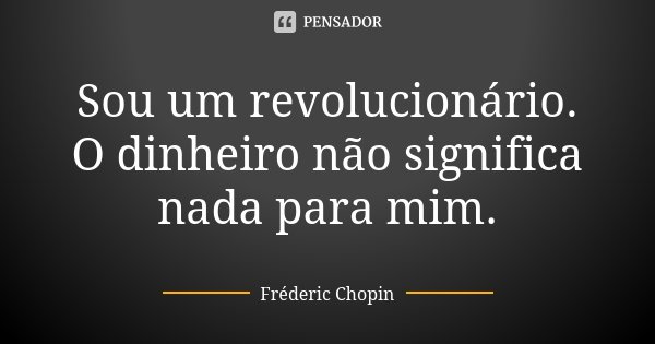Sou um revolucionário. O dinheiro não significa nada para mim.... Frase de Frédéric Chopin.