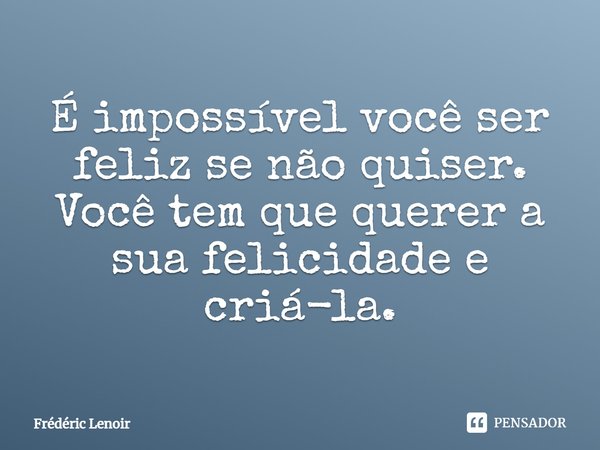 ⁠É impossível você ser feliz se não quiser. Você tem que querer a sua felicidade e criá-la.... Frase de Frédéric Lenoir.