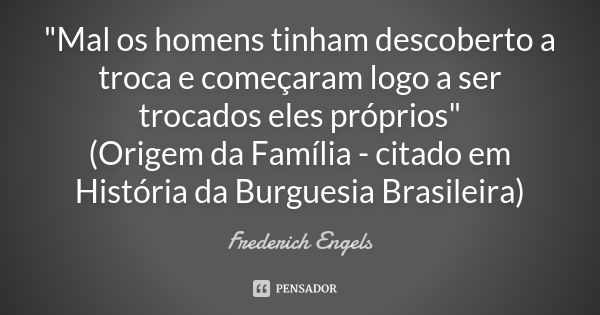 "Mal os homens tinham descoberto a troca e começaram logo a ser trocados eles próprios" (Origem da Família - citado em História da Burguesia Brasileir... Frase de Frederich Engels.