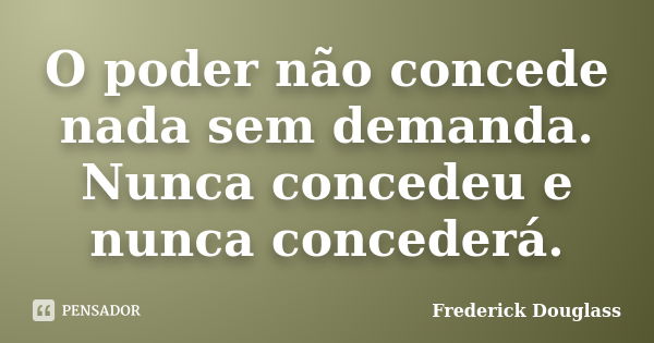 O poder não concede nada sem demanda. Nunca concedeu e nunca concederá.... Frase de Frederick Douglass.