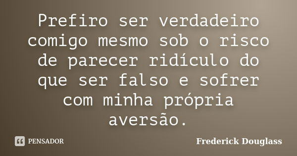 Prefiro ser verdadeiro comigo mesmo sob o risco de parecer ridículo do que ser falso e sofrer com minha própria aversão.... Frase de Frederick Douglass.