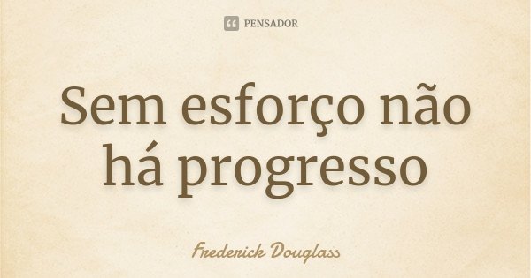 Sem esforço não há progresso.... Frase de Frederick Douglass.