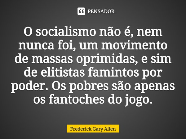 ⁠O socialismo não é, nem nunca foi, um movimento de massas oprimidas, e sim de elitistas famintos por poder. Os pobres são apenas os fantoches do jogo.... Frase de Frederick Gary Allen.