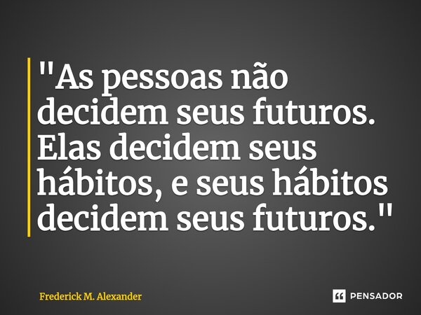 ⁠"As pessoas não decidem seus futuros. Elas decidem seus hábitos, e seus hábitos decidem seus futuros."... Frase de Frederick M. Alexander.