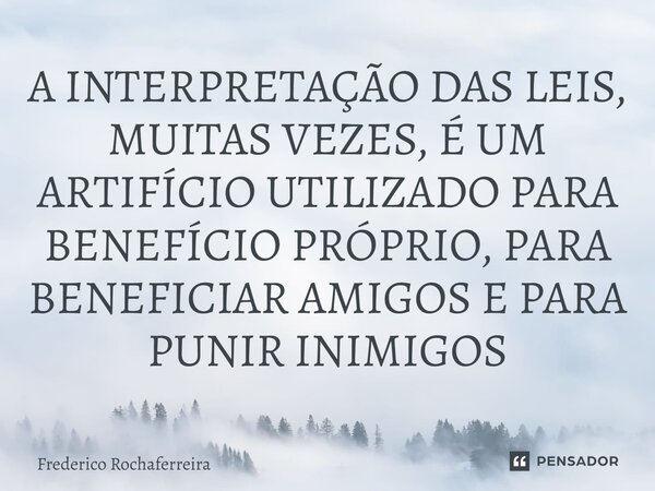 ⁠A INTERPRETAÇÃO DAS LEIS, MUITAS VEZES, É UM ARTIFÍCIO UTILIZADO PARA BENEFÍCIO PRÓPRIO, PARA BENEFICIAR AMIGOS E PARA PUNIR INIMIGOS... Frase de Frederico Rochaferreira.