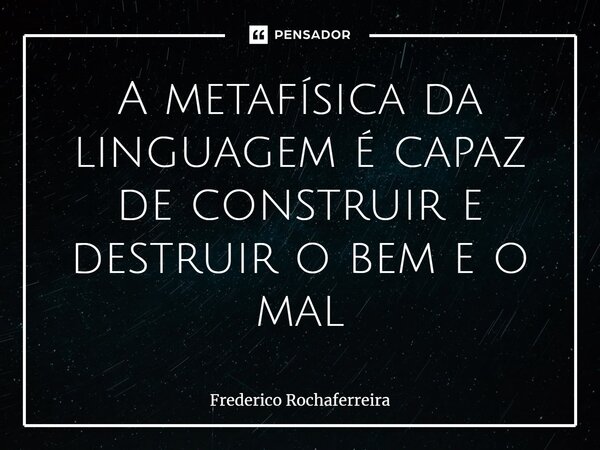 ⁠A metafísica da linguagem é capaz de construir e destruir o bem e o mal... Frase de Frederico Rochaferreira.