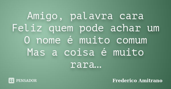 Amigo, palavra cara Feliz quem pode achar um O nome é muito comum Mas a coisa é muito rara…... Frase de Frederico Amitrano.