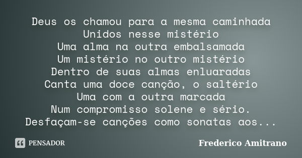 Deus os chamou para a mesma caminhada Unidos nesse mistério Uma alma na outra embalsamada Um mistério no outro mistério Dentro de suas almas enluaradas Canta um... Frase de Frederico Amitrano.