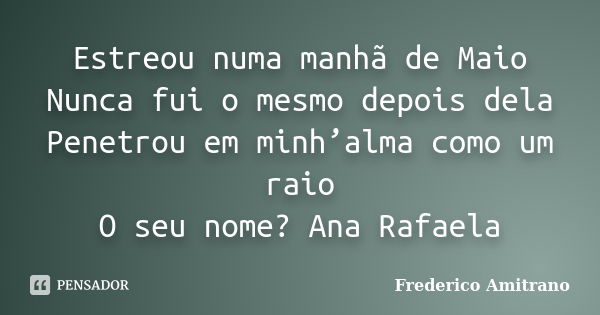 Estreou numa manhã de Maio Nunca fui o mesmo depois dela Penetrou em minh’alma como um raio O seu nome? Ana Rafaela... Frase de Frederico Amitrano.