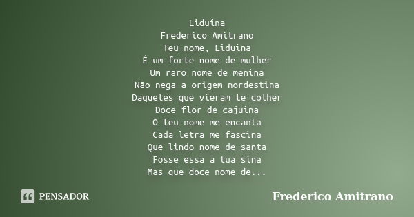 Liduína Frederico Amitrano Teu nome, Liduina É um forte nome de mulher Um raro nome de menina Não nega a origem nordestina Daqueles que vieram te colher Doce fl... Frase de Frederico Amitrano.