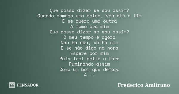 Que posso dizer se sou assim? Quando começo uma coisa, vou até o fim E se quero uma outra A tomo pra mim Que posso dizer se sou assim? O meu tempo é agora Não h... Frase de Frederico Amitrano.