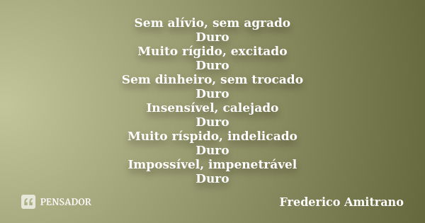 Sem alívio, sem agrado Duro Muito rígido, excitado Duro Sem dinheiro, sem trocado Duro Insensível, calejado Duro Muito ríspido, indelicado Duro Impossível, impe... Frase de Frederico Amitrano.