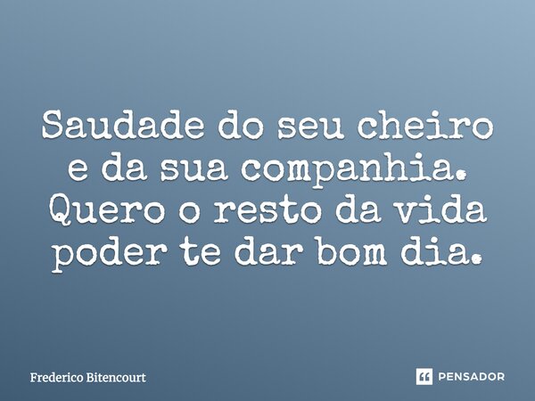Saudade do seu cheiro e da sua companhia. Quero o resto da vida poder te dar bom dia.... Frase de Frederico Bitencourt.