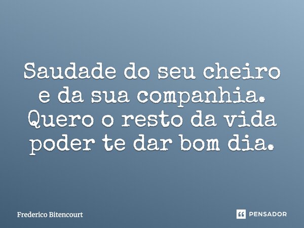 Saudade do seu cheiro e da sua companhia quero o resto da vida poder te dar bom dia... Frase de Frederico Bitencourt.