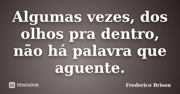 Algumas vezes, dos olhos pra dentro, não há palavra que aguente.... Frase de Frederico Brison.