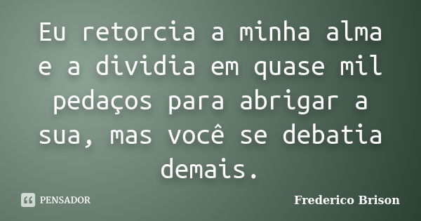 Eu retorcia a minha alma e a dividia em quase mil pedaços para abrigar a sua, mas você se debatia demais.... Frase de Frederico Brison.