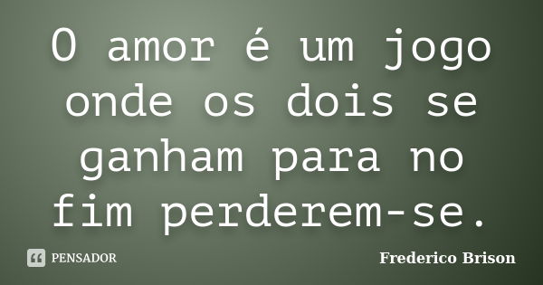 O amor é um jogo onde os dois se ganham para no fim perderem-se.... Frase de Frederico Brison.