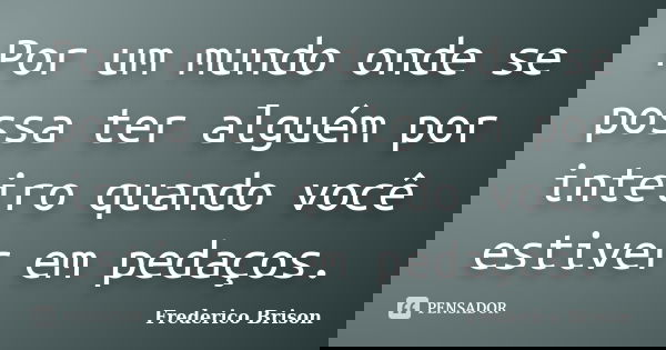Por um mundo onde se possa ter alguém por inteiro quando você estiver em pedaços.... Frase de Frederico Brison.