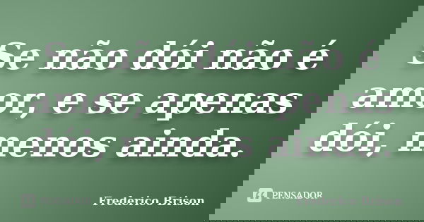 Se não dói não é amor, e se apenas dói, menos ainda.... Frase de Frederico Brison.