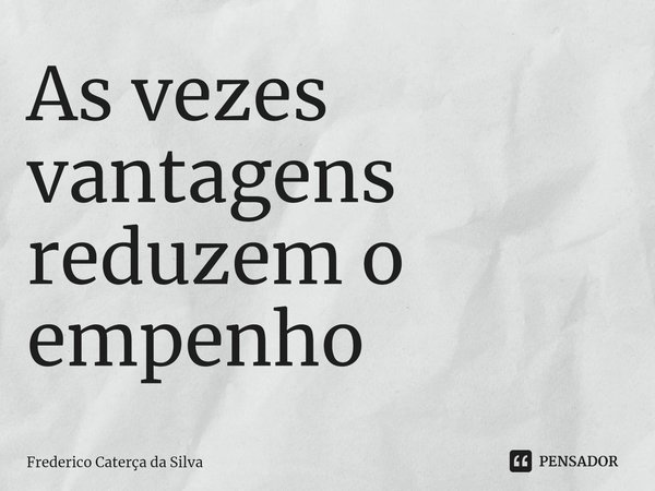 As vezes vantagens reduzem o empenho⁠... Frase de Frederico Caterça da Silva.