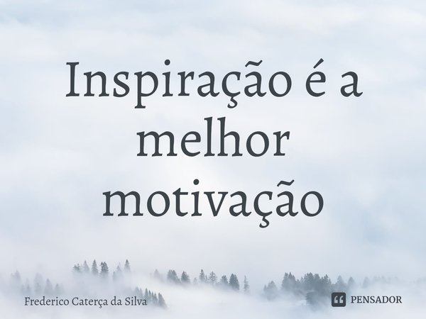 Inspiração é a melhor motivação⁠... Frase de Frederico Caterça da Silva.