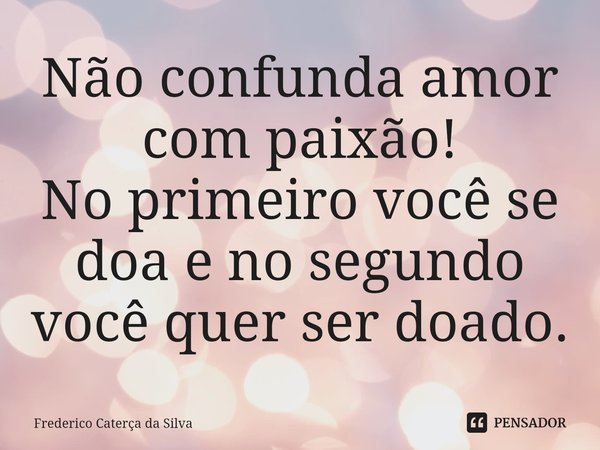 Não confunda amor com paixão! No primeiro você se doa e no segundo você quer ser doado.⁠... Frase de Frederico Caterça da Silva.