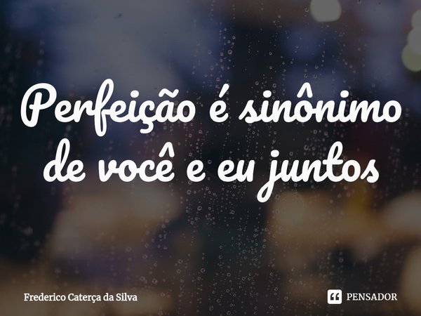 Perfeição é sinônimo de você e eu juntos⁠... Frase de Frederico Caterça da Silva.