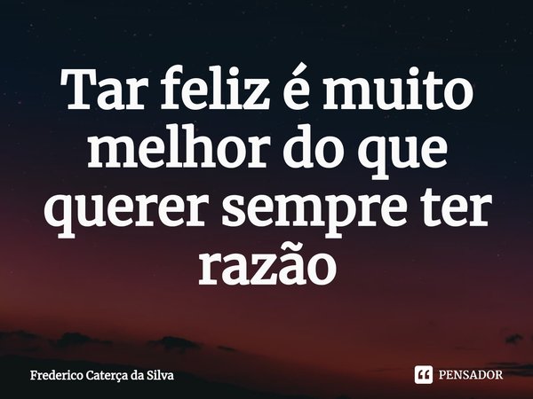 Tar⁠ feliz é muito melhor do que querer sempre ter razão... Frase de Frederico Caterça da Silva.