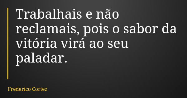 Trabalhais e não reclamais, pois o sabor da vitória virá ao seu paladar.... Frase de Frederico Cortez.