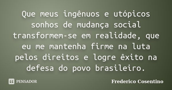 Que meus ingênuos e utópicos sonhos de mudança social transformem-se em realidade, que eu me mantenha firme na luta pelos direitos e logre êxito na defesa do po... Frase de Frederico Cosentino.