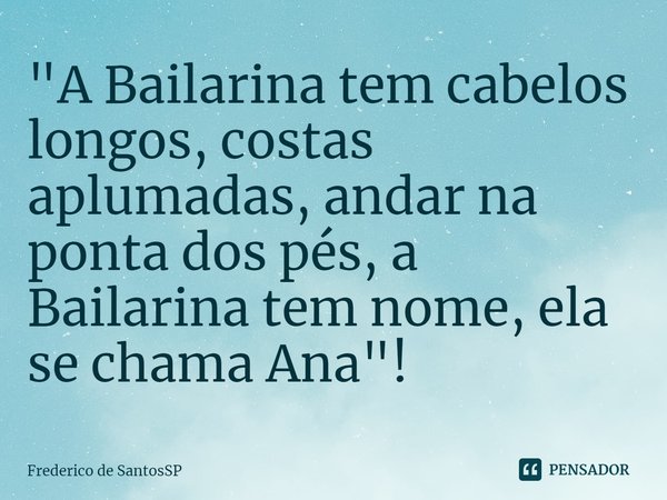 ⁠"A Bailarina tem cabelos longos, costas aplumadas, andar na ponta dos pés, a Bailarina tem nome, ela se chama Ana"!... Frase de Frederico de SantosSP.