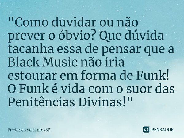 ⁠"Como duvidar ou não prever o óbvio? Que dúvida tacanha essa de pensar que a Black Music não iria estourar em forma de Funk! O Funk é vida com o suor das ... Frase de Frederico de SantosSP.