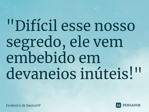 ⁠"Difícil esse nosso segredo, ele vem embebido em devaneios inúteis!"... Frase de Frederico de SantosSP.