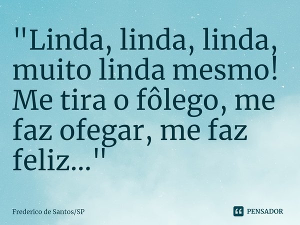 ⁠"Linda, linda, linda, muito linda mesmo!
Me tira o fôlego, me faz ofegar, me faz feliz..."... Frase de Frederico de SantosSP.