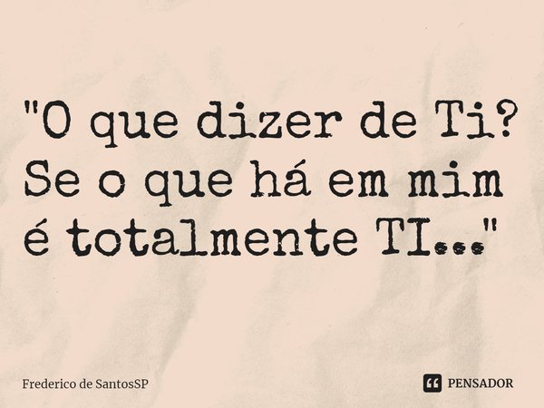 ⁠"O que dizer de Ti? Se o que há em mim é totalmente TI..."... Frase de Frederico de SantosSP.