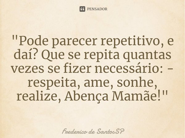 ⁠"Pode parecer repetitivo, e daí? Que se repita quantas vezes se fizer necessário: - respeita, ame, sonhe, realize, Abença Mamãe!"... Frase de Frederico de SantosSP.