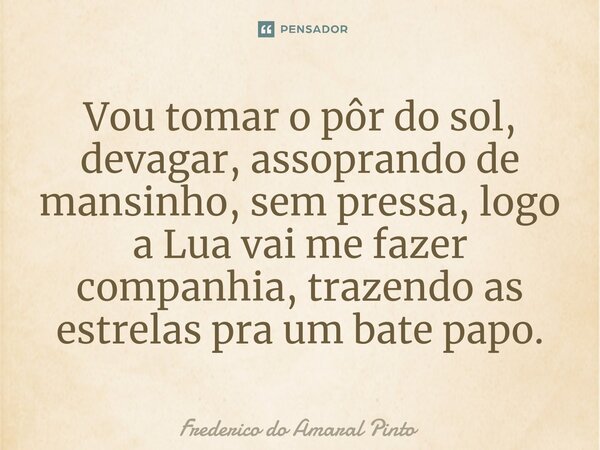 Vou tomar o pôr do sol, devagar, assoprando de mansinho, sem pressa, logo a Lua vai me fazer companhia, trazendo as estrelas pra um bate papo.... Frase de Frederico do Amaral Pinto.