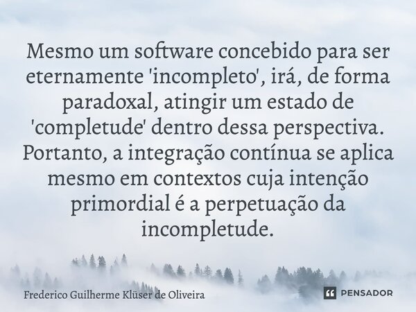 ⁠Mesmo um software concebido para ser eternamente 'incompleto', irá, de forma paradoxal, atingir um estado de 'completude' dentro dessa perspectiva. Portanto, a... Frase de Frederico Guilherme Klüser de Oliveira.