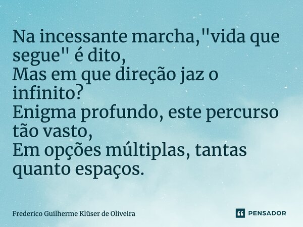 Na incessante marcha, "vida que segue" é dito, Mas em que direção jaz o infinito? Enigma profundo, este percurso tão vasto, Em opções múltiplas, tanta... Frase de Frederico Guilherme Klüser de Oliveira.