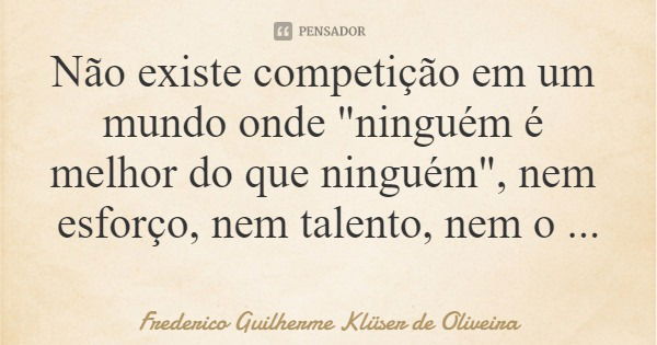 Não existe competição em um mundo onde "ninguém é melhor do que ninguém", nem esforço, nem talento, nem o bem e nem mau... Frase de Frederico Guilherme Klüser de Oliveira.