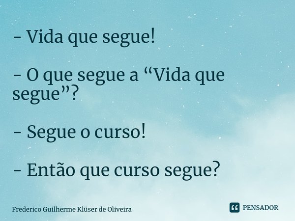 ⁠- Vida que segue! - O que segue a “Vida que segue”? - Segue o curso! - Então que curso segue?... Frase de Frederico Guilherme Klüser de Oliveira.